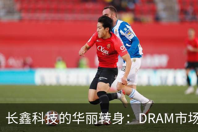 长鑫科技的华丽转身：DRAM市场的新宠儿